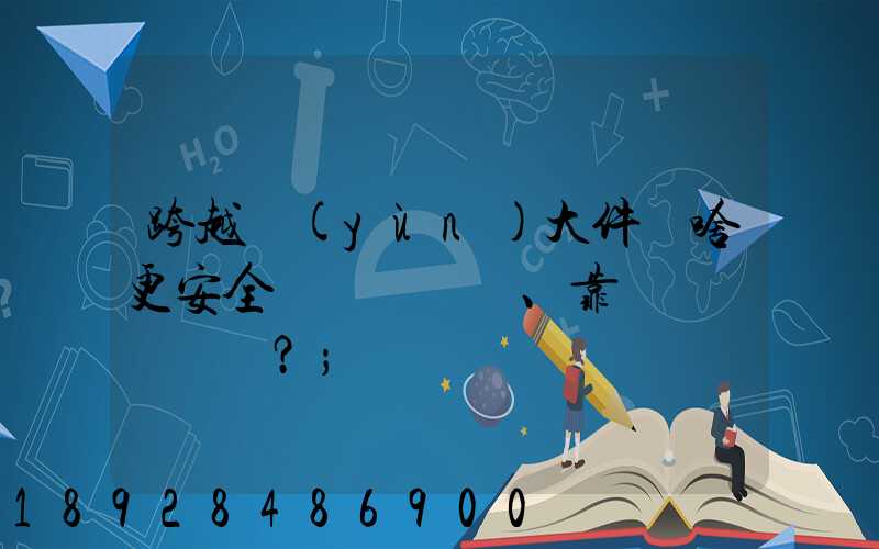 跨越運(yùn)大件為啥更安全、靠譜？